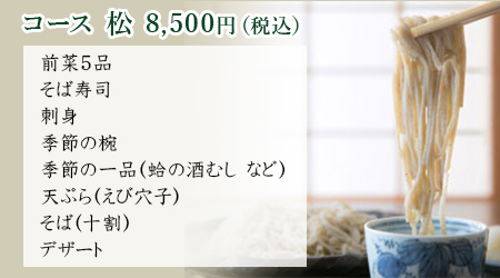 松膳 5,500円（税込み） [旬]一 前菜5品（玉子焼き・じゃこ天・湯葉・茄子蕎麦味噌田楽・生湯葉等） 二 そば粉を使った鶏のポン酢おろし 三 そば寿司 [旬]四 鯛蕎麦粉あげサラダ仕立て 五 天ぷら（海老・野菜） 六 せいろ又はかけそば 七 デザート（フルーツバニラアイス添え）